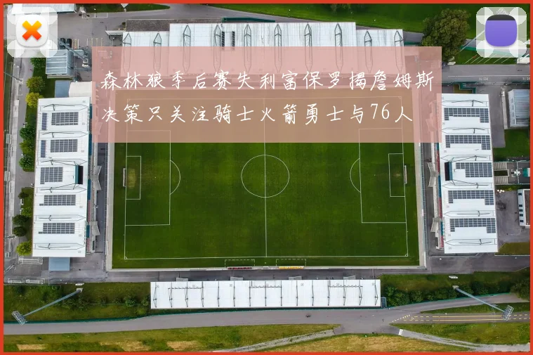 森林狼季后赛失利富保罗揭詹姆斯决策只关注骑士火箭勇士与76人